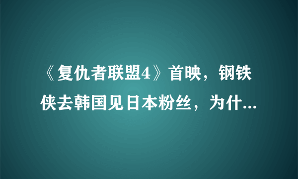 《复仇者联盟4》首映，钢铁侠去韩国见日本粉丝，为什么不来中国