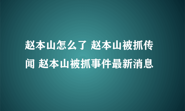 赵本山怎么了 赵本山被抓传闻 赵本山被抓事件最新消息