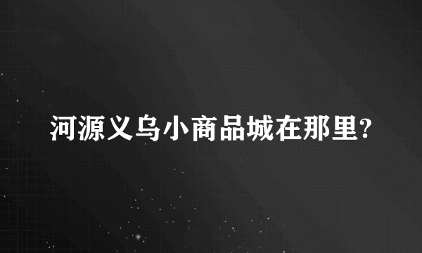 河源义乌小商品城在那里?