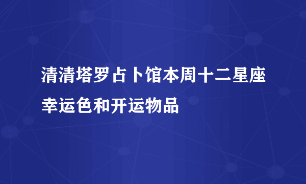 清清塔罗占卜馆本周十二星座幸运色和开运物品