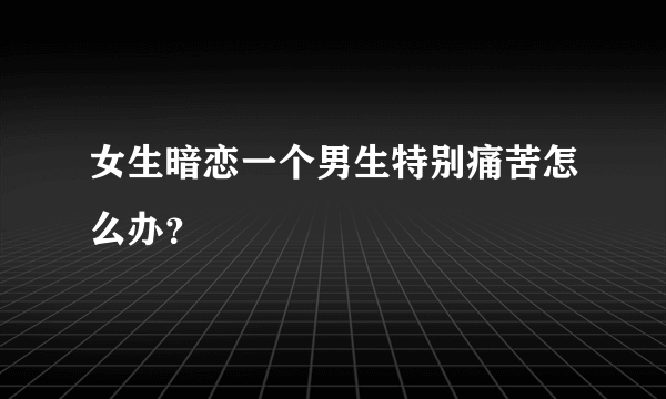 女生暗恋一个男生特别痛苦怎么办？