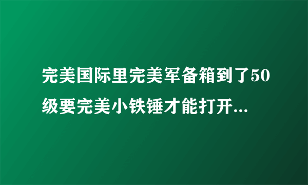 完美国际里完美军备箱到了50级要完美小铁锤才能打开吗?锤子肿么得?