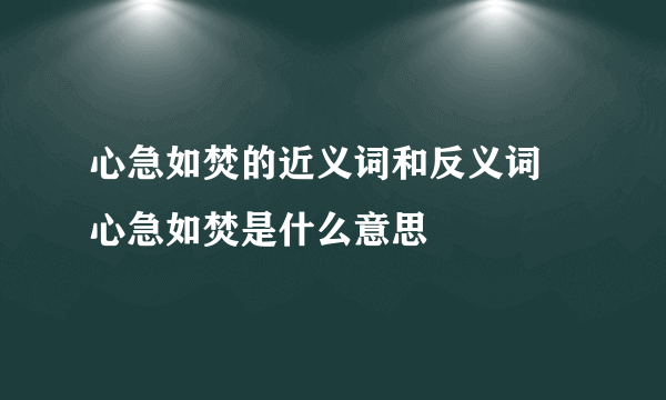 心急如焚的近义词和反义词 心急如焚是什么意思