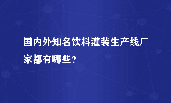 国内外知名饮料灌装生产线厂家都有哪些？