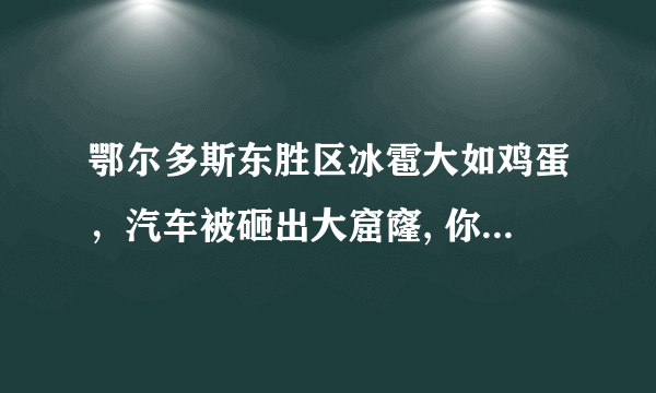 鄂尔多斯东胜区冰雹大如鸡蛋，汽车被砸出大窟窿, 你怎么看？