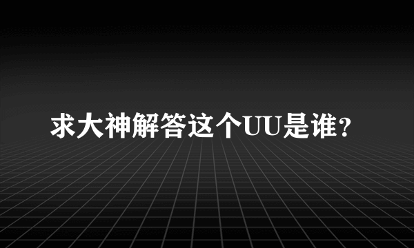 求大神解答这个UU是谁？