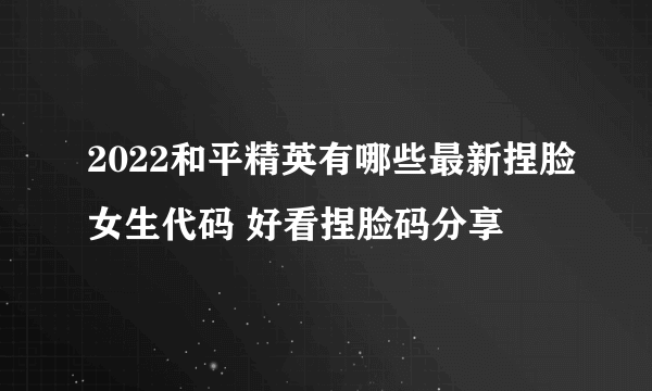 2022和平精英有哪些最新捏脸女生代码 好看捏脸码分享