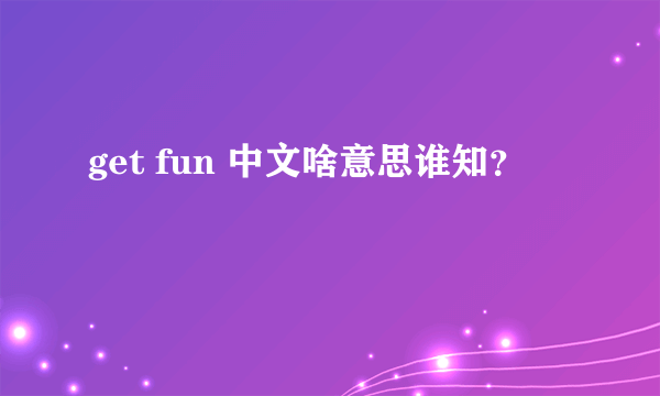 get fun 中文啥意思谁知？