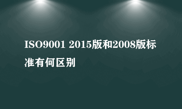 ISO9001 2015版和2008版标准有何区别