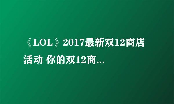 《LOL》2017最新双12商店活动 你的双12商店活动奖励什么