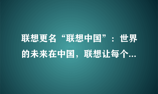 联想更名“联想中国”：世界的未来在中国，联想让每个人感受美好