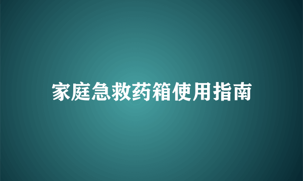 家庭急救药箱使用指南