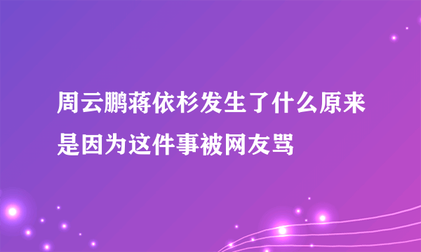 周云鹏蒋依杉发生了什么原来是因为这件事被网友骂