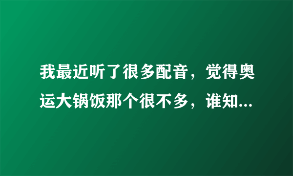 我最近听了很多配音，觉得奥运大锅饭那个很不多，谁知道他是谁？