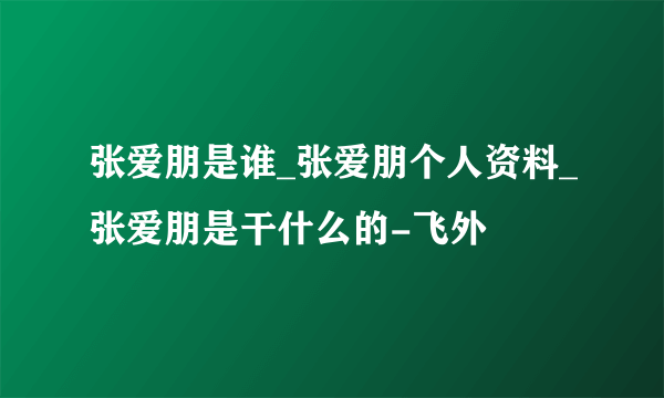 张爱朋是谁_张爱朋个人资料_张爱朋是干什么的-飞外