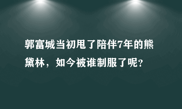 郭富城当初甩了陪伴7年的熊黛林，如今被谁制服了呢？