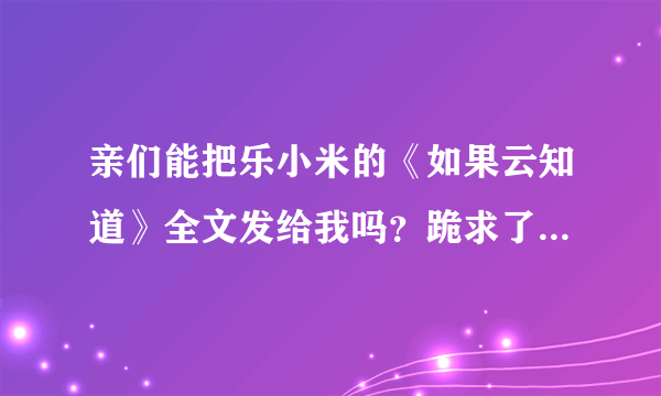 亲们能把乐小米的《如果云知道》全文发给我吗？跪求了！就是《梧桐那么伤》的中长番外~！