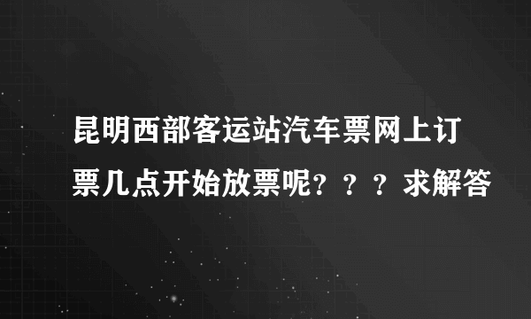 昆明西部客运站汽车票网上订票几点开始放票呢？？？求解答