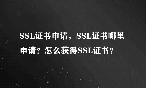 SSL证书申请，SSL证书哪里申请？怎么获得SSL证书？