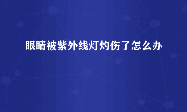 眼睛被紫外线灯灼伤了怎么办