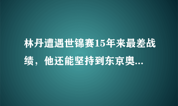 林丹遭遇世锦赛15年来最差战绩，他还能坚持到东京奥运会吗？