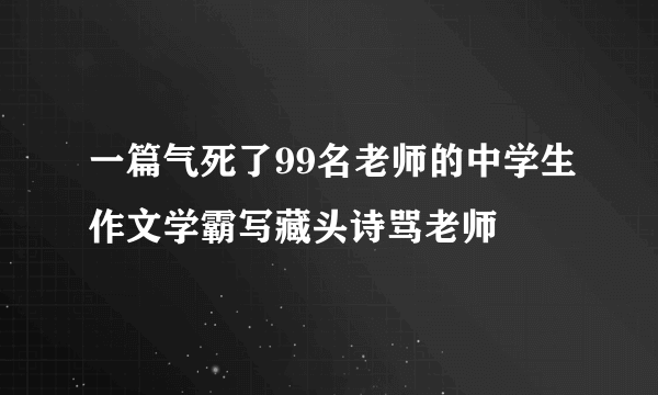 一篇气死了99名老师的中学生作文学霸写藏头诗骂老师