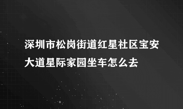 深圳市松岗街道红星社区宝安大道星际家园坐车怎么去