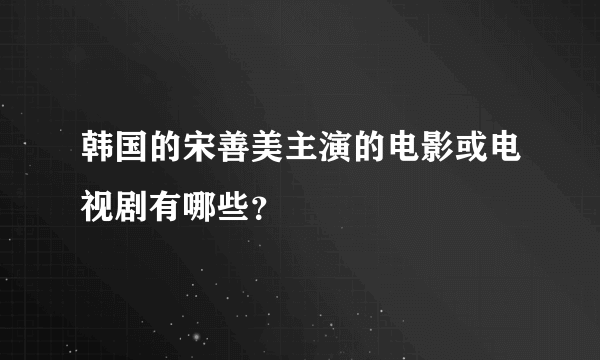 韩国的宋善美主演的电影或电视剧有哪些？