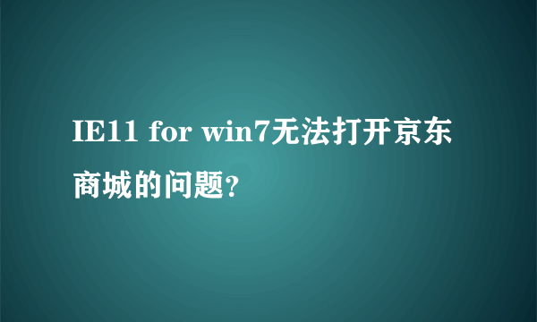 IE11 for win7无法打开京东商城的问题？