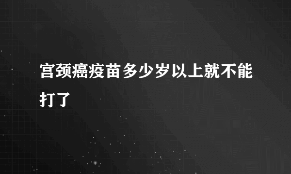 宫颈癌疫苗多少岁以上就不能打了