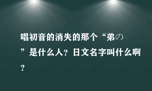 唱初音的消失的那个“弟の姉”是什么人？日文名字叫什么啊？