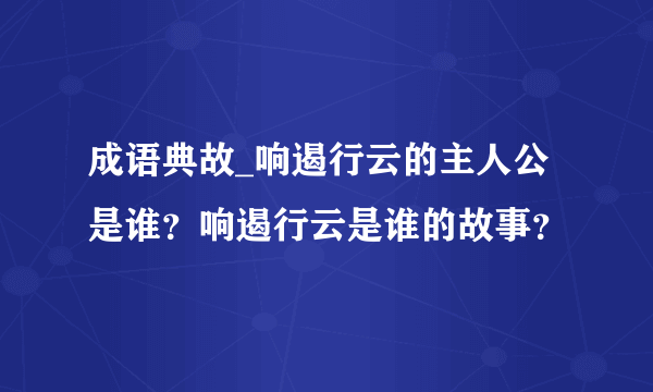 成语典故_响遏行云的主人公是谁？响遏行云是谁的故事？