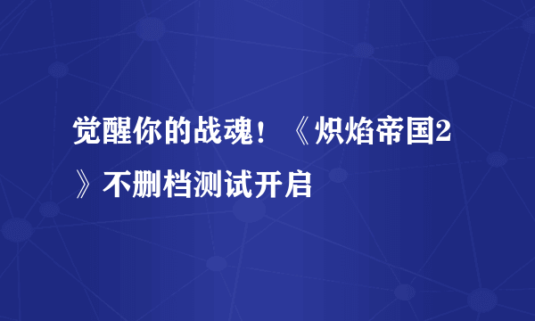 觉醒你的战魂！《炽焰帝国2》不删档测试开启