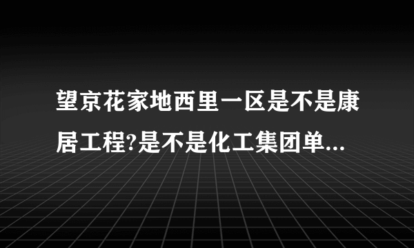 望京花家地西里一区是不是康居工程?是不是化工集团单位的房？