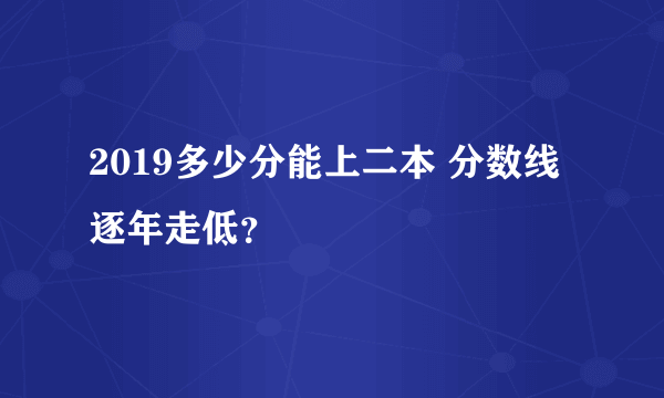 2019多少分能上二本 分数线逐年走低？