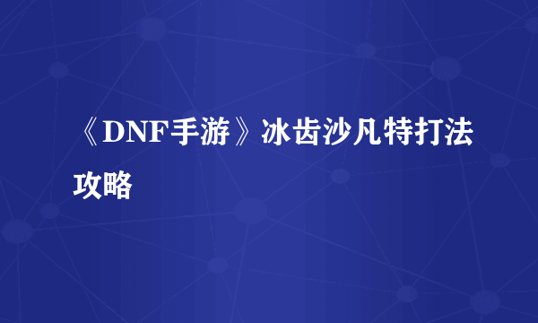 《DNF手游》冰齿沙凡特打法攻略