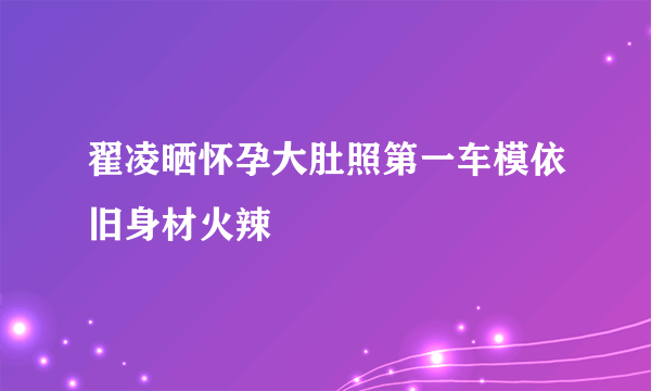 翟凌晒怀孕大肚照第一车模依旧身材火辣