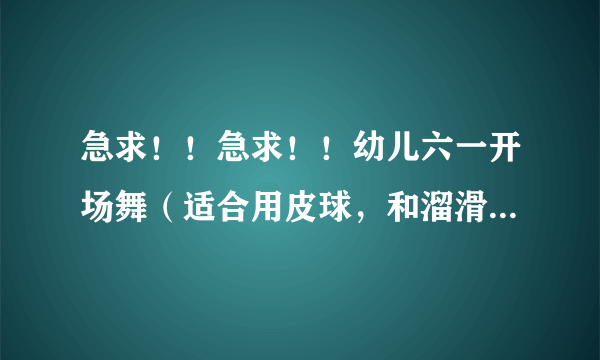 急求！！急求！！幼儿六一开场舞（适合用皮球，和溜滑轮展示）的背景音乐