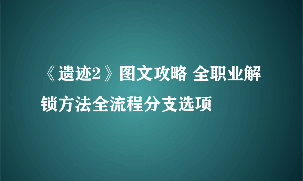 《遗迹2》图文攻略 全职业解锁方法全流程分支选项