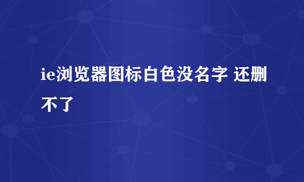 ie浏览器图标白色没名字 还删不了