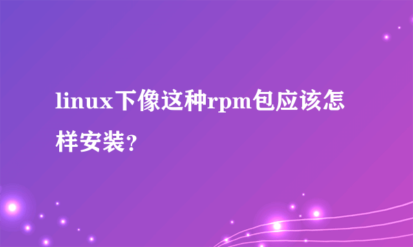 linux下像这种rpm包应该怎样安装？