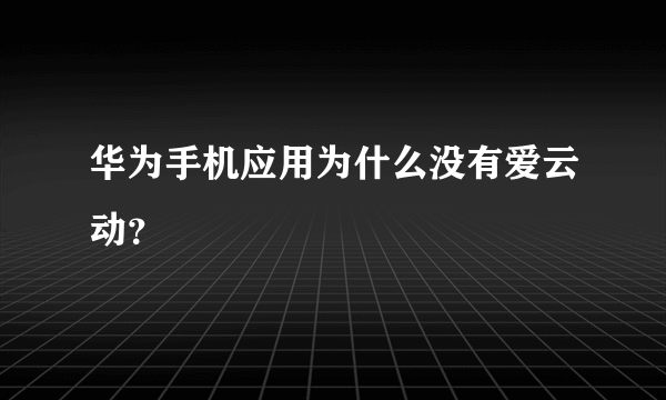 华为手机应用为什么没有爱云动？