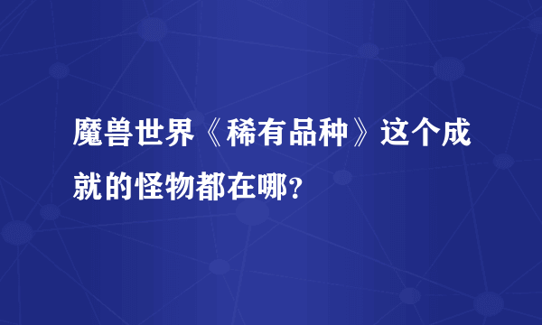 魔兽世界《稀有品种》这个成就的怪物都在哪？