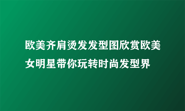 欧美齐肩烫发发型图欣赏欧美女明星带你玩转时尚发型界