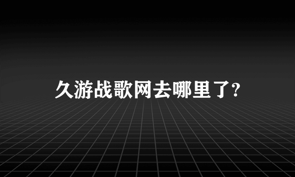 久游战歌网去哪里了?