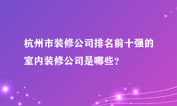 杭州市装修公司排名前十强的室内装修公司是哪些？