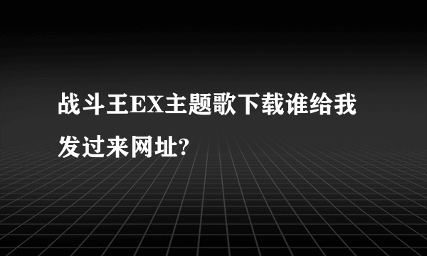 战斗王EX主题歌下载谁给我发过来网址?