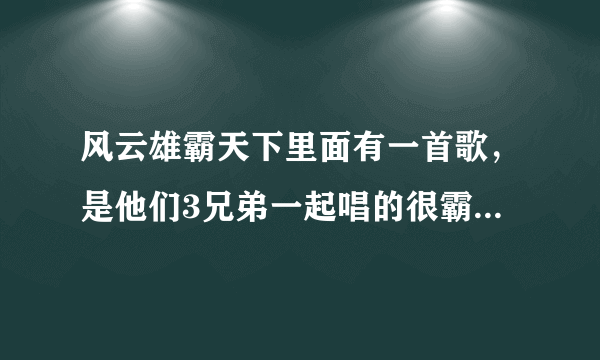 风云雄霸天下里面有一首歌，是他们3兄弟一起唱的很霸气的，歌词里有豪气征万里，黄歌呈今朝，是什么歌？