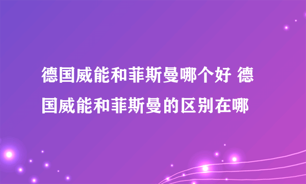 德国威能和菲斯曼哪个好 德国威能和菲斯曼的区别在哪