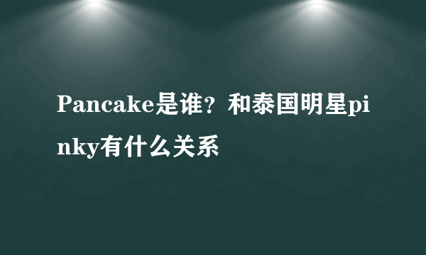 Pancake是谁？和泰国明星pinky有什么关系